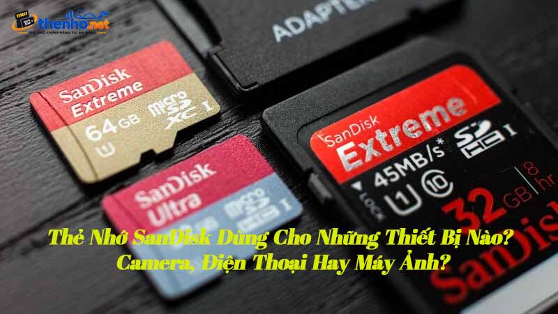 the-nho-sandisk-dung-cho-nhung-thiet-bi-nao-camera-dien-thoai-hay-may-anh-1
